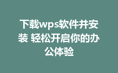 下载wps软件并安装 轻松开启你的办公体验