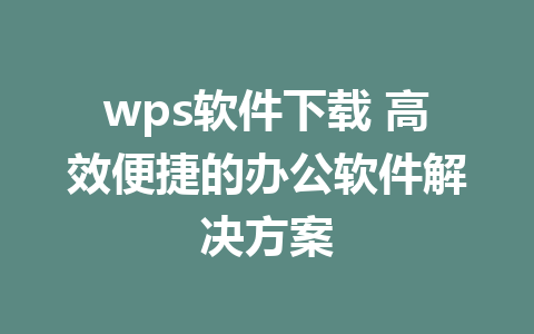 wps软件下载 高效便捷的办公软件解决方案