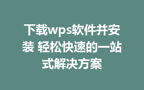 下载wps软件并安装 轻松快速的一站式解决方案