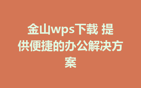 金山wps下载 提供便捷的办公解决方案