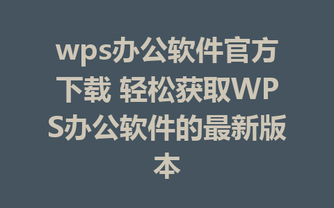 wps办公软件官方下载 轻松获取WPS办公软件的最新版本