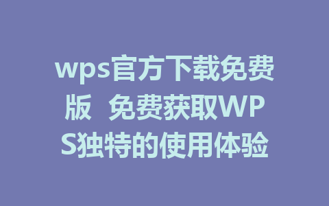 wps官方下载免费版  免费获取WPS独特的使用体验