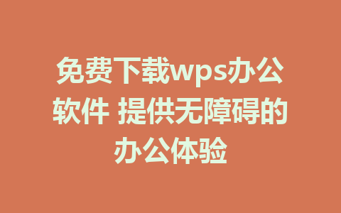 免费下载wps办公软件 提供无障碍的办公体验