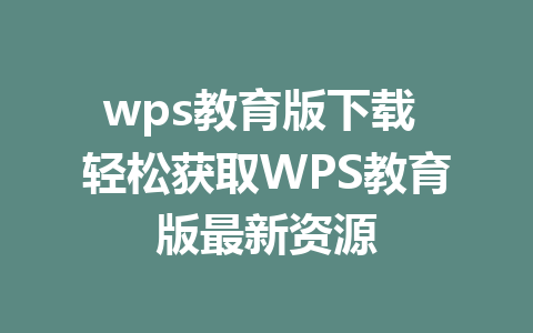 wps教育版下载 轻松获取WPS教育版最新资源