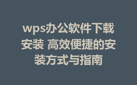 wps办公软件下载安装 高效便捷的安装方式与指南