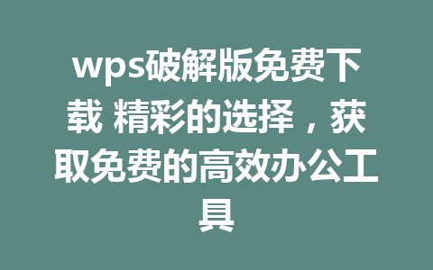 wps破解版免费下载 精彩的选择,获取免费的高效办公工具