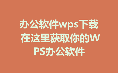 办公软件wps下载 在这里获取你的WPS办公软件