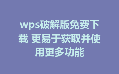 wps破解版免费下载 更易于获取并使用更多功能