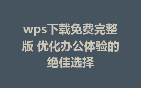 wps下载免费完整版 优化办公体验的绝佳选择