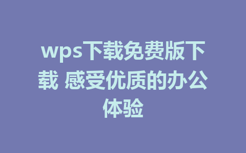 wps下载免费版下载 感受优质的办公体验
