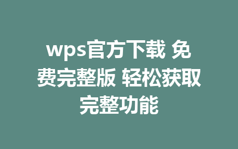 wps官方下载 免费完整版 轻松获取完整功能