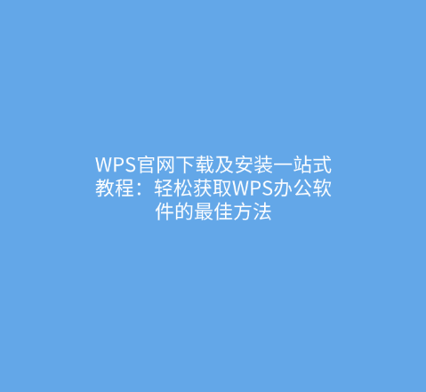 WPS官网下载及安装一站式教程：轻松获取WPS办公软件的最佳方法